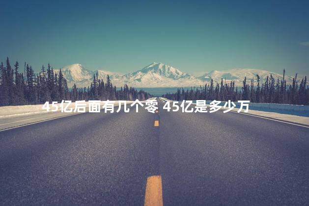 45亿后面有几个零 45亿是多少万